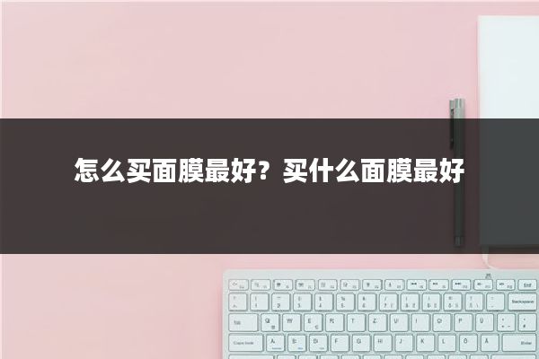 怎么买面膜最好？买什么面膜最好