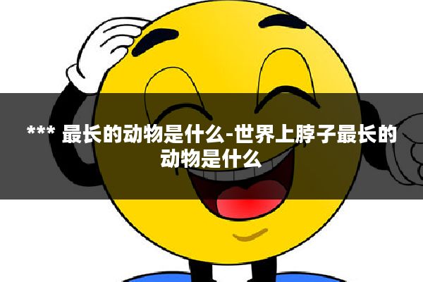 *** 最长的动物是什么-世界上脖子最长的动物是什么