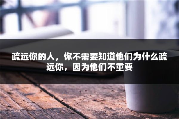 疏远你的人，你不需要知道他们为什么疏远你，因为他们不重要