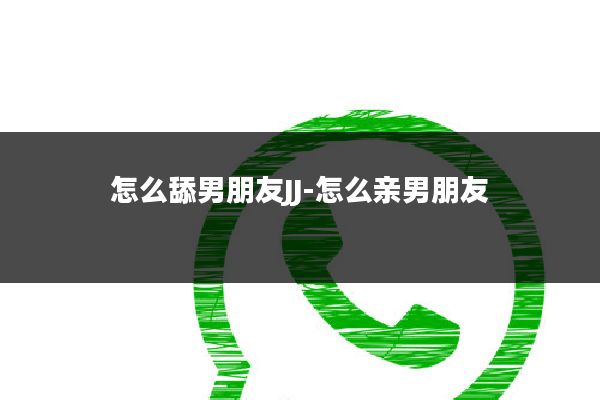 怎么舔男朋友JJ-怎么亲男朋友