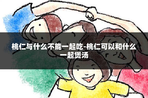 桃仁与什么不能一起吃-桃仁可以和什么一起煲汤