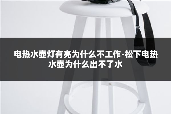 电热水壶灯有亮为什么不工作-松下电热水壶为什么出不了水