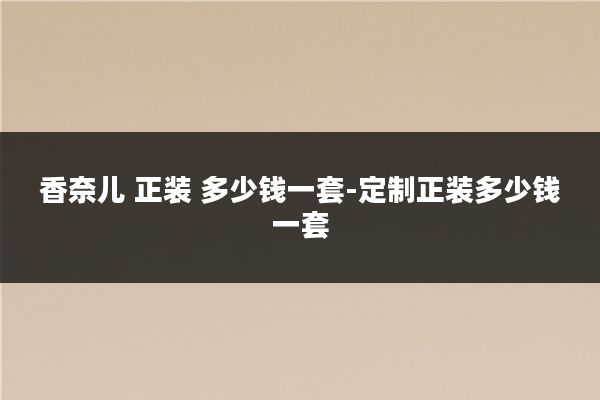 香奈儿 正装 多少钱一套-定制正装多少钱一套