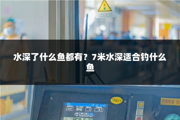 水深了什么鱼都有?7米水深适合钓什么鱼