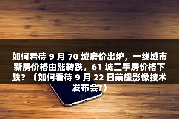 如何看待 9 月 70 城房价出炉，一线城市新房价格由涨转跌，61 城二手房价格下跌？（如何看待 9 月 22 日荣耀影像技术发布会?）