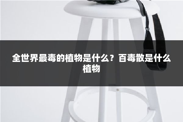 全世界最毒的植物是什么？百毒散是什么植物