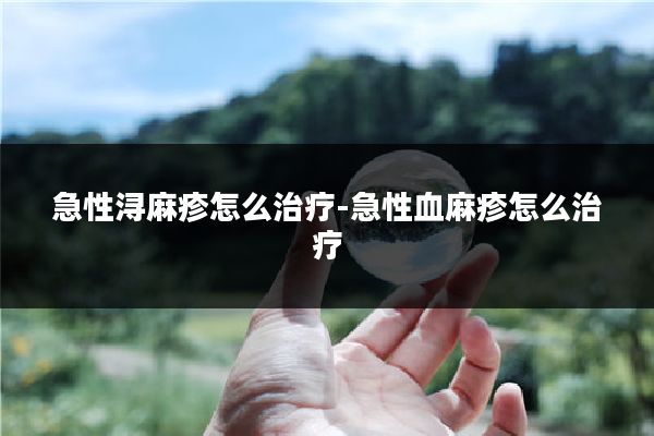 急性浔麻疹怎么治疗-急性血麻疹怎么治疗