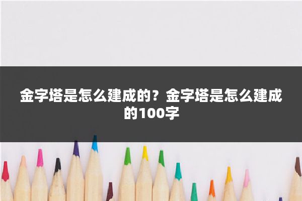 金字塔是怎么建成的?金字塔是怎么建成的100字