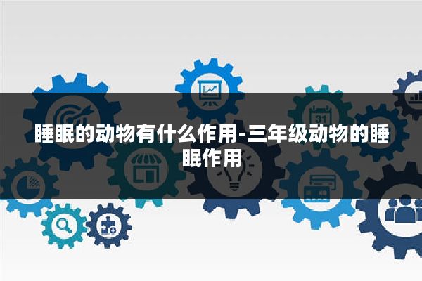 睡眠的动物有什么作用-三年级动物的睡眠作用