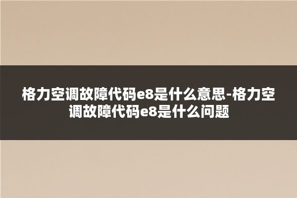 格力空调故障代码e8是什么意思-格力空调故障代码e8是什么问题