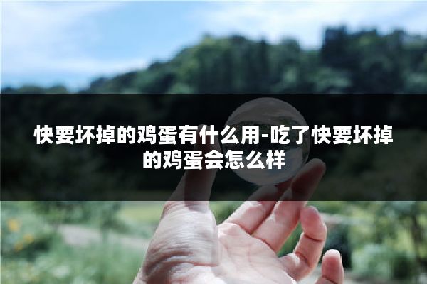 快要坏掉的鸡蛋有什么用-吃了快要坏掉的鸡蛋会怎么样