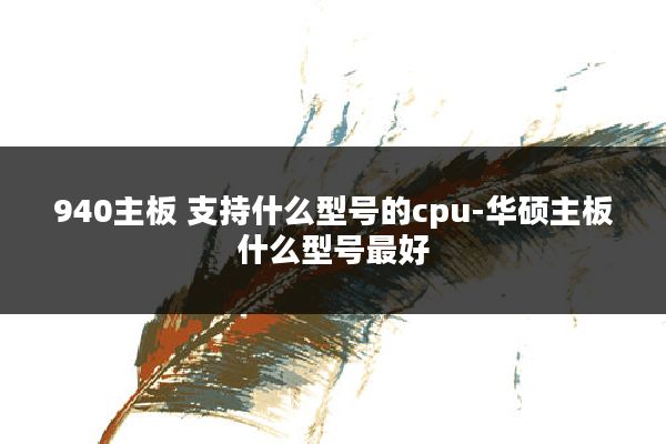 940主板 支持什么型号的cpu-华硕主板什么型号最好