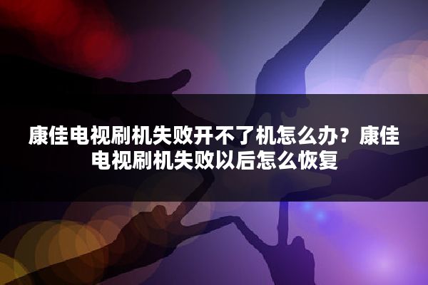 康佳电视刷机失败开不了机怎么办?康佳电视刷机失败以后怎么恢复