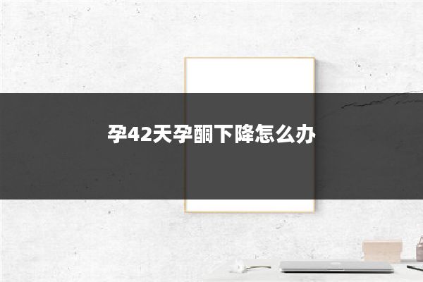 孕42天孕酮下降怎么办