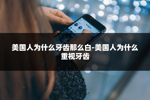 美国人为什么牙齿那么白-美国人为什么重视牙齿