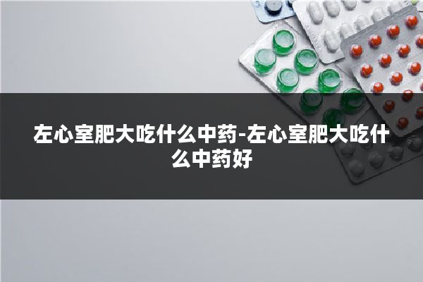 左心室肥大吃什么中药-左心室肥大吃什么中药好