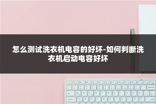 怎么测试洗衣机电容的好坏-如何判断洗衣机启动电容好坏