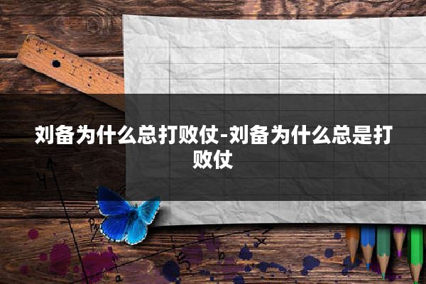 刘备为什么总打败仗-刘备为什么总是打败仗