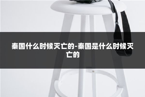 秦国什么时候灭亡的-秦国是什么时候灭亡的