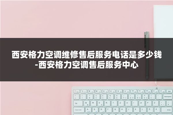 西安格力空调维修售后服务电话是多少钱-西安格力空调售后服务中心