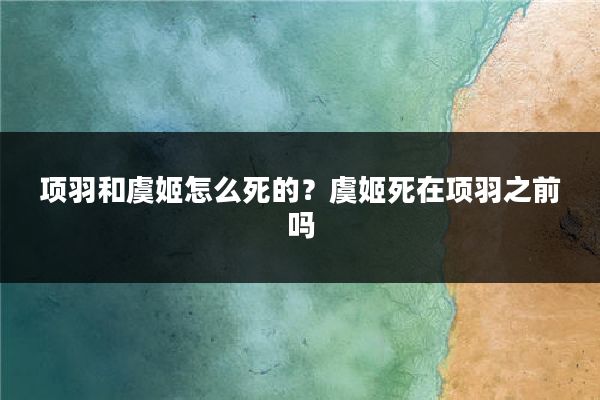项羽和虞姬怎么死的?虞姬死在项羽之前吗