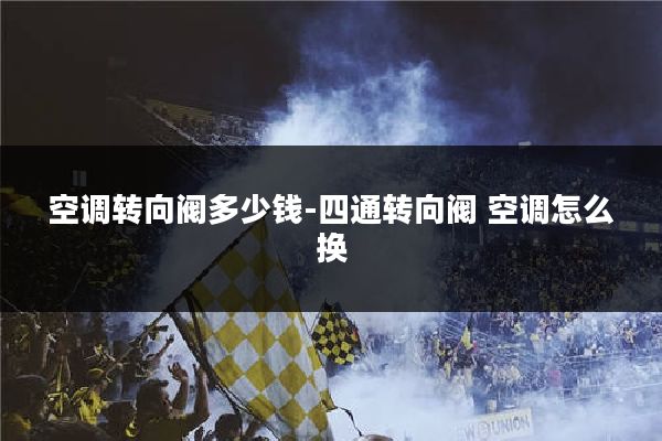 空调转向阀多少钱-四通转向阀 空调怎么换