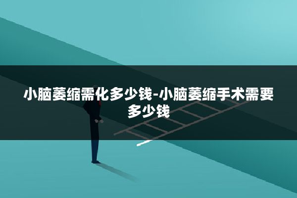 小脑萎缩需化多少钱-小脑萎缩手术需要多少钱