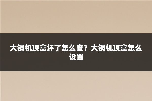 大锅机顶盒坏了怎么查？大锅机顶盒怎么设置