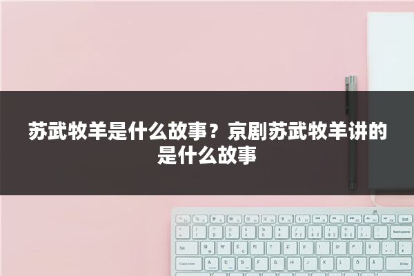 苏武牧羊是什么故事？京剧苏武牧羊讲的是什么故事