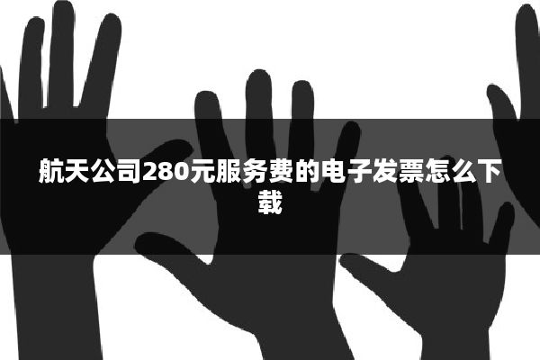 航天公司280元服务费的电子发票怎么下载