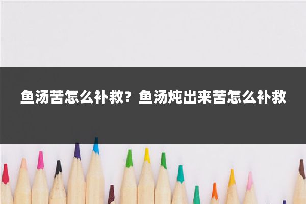 鱼汤苦怎么补救?鱼汤炖出来苦怎么补救