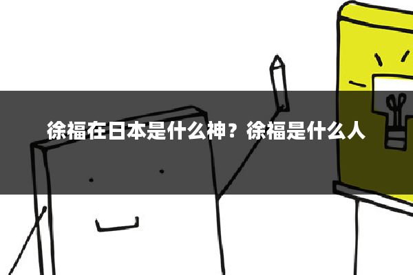 徐福在日本是什么神？徐福是什么人