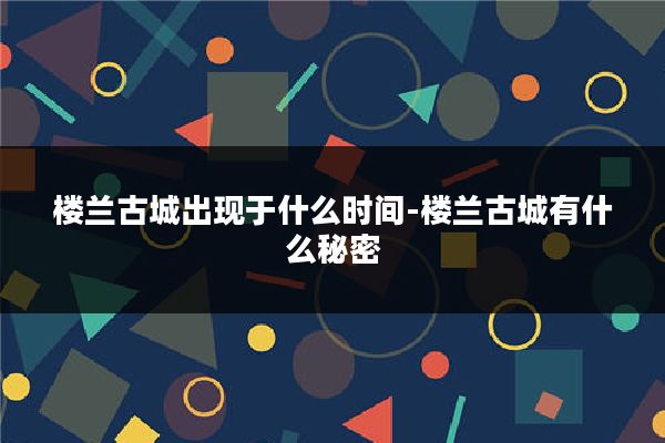 楼兰古城出现于什么时间-楼兰古城有什么秘密