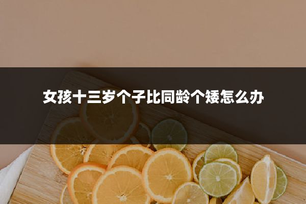 女孩十三岁个子比同龄个矮怎么办
