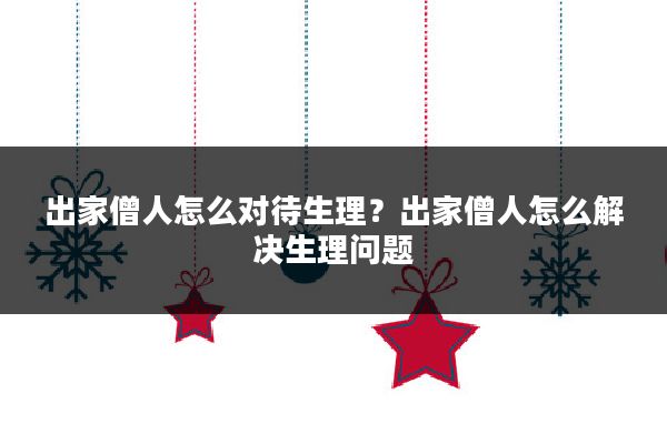 出家僧人怎么对待生理？出家僧人怎么解决生理问题