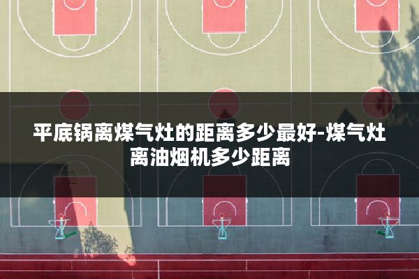 平底锅离煤气灶的距离多少最好-煤气灶离油烟机多少距离