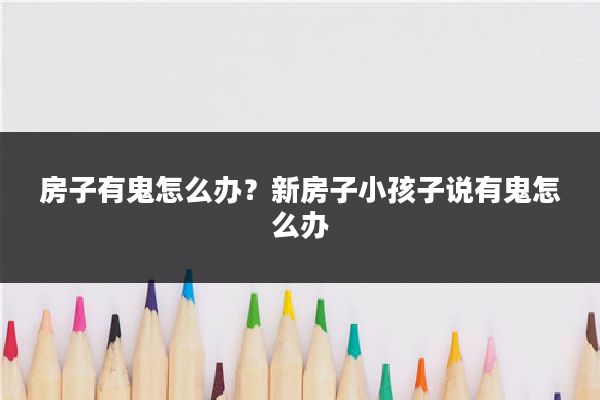 房子有鬼怎么办?新房子小孩子说有鬼怎么办