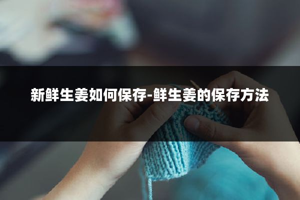 新鲜生姜如何保存-鲜生姜的保存方法