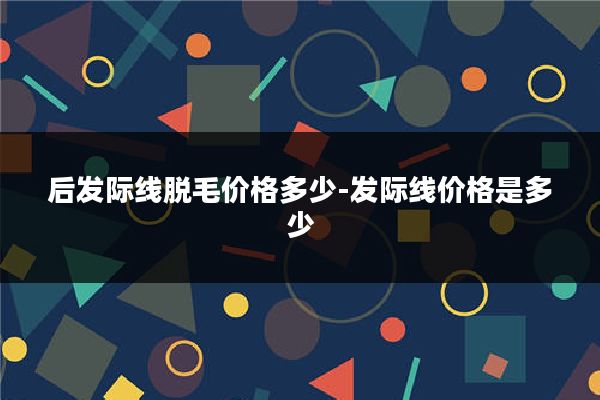 后发际线脱毛价格多少-发际线价格是多少