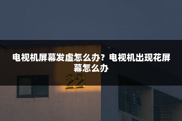 电视机屏幕发虚怎么办?电视机出现花屏幕怎么办