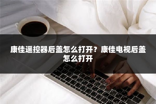 康佳遥控器后盖怎么打开？康佳电视后盖怎么打开
