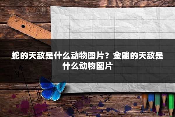 蛇的天敌是什么动物图片?金雕的天敌是什么动物图片