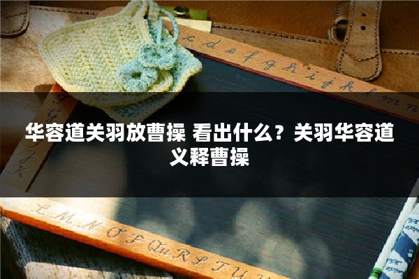 华容道关羽放曹操 看出什么？关羽华容道义释曹操