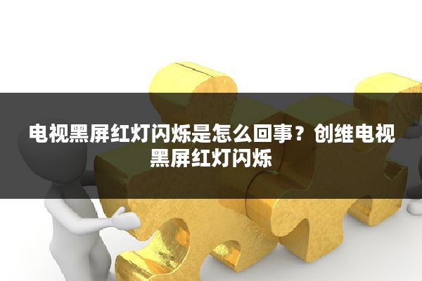 电视黑屏红灯闪烁是怎么回事?创维电视黑屏红灯闪烁