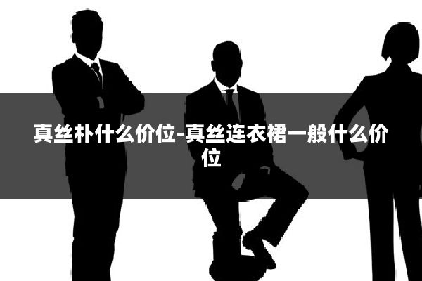 真丝朴什么价位-真丝连衣裙一般什么价位