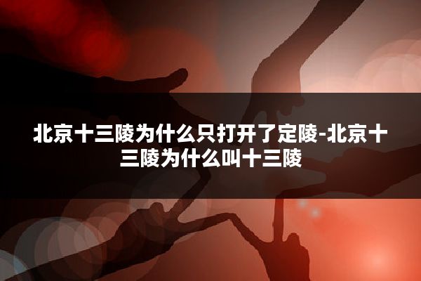 北京十三陵为什么只打开了定陵-北京十三陵为什么叫十三陵