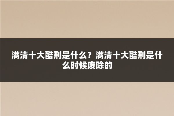 满清十大酷刑是什么？满清十大酷刑是什么时候废除的