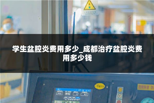 学生盆腔炎费用多少_成都治疗盆腔炎费用多少钱