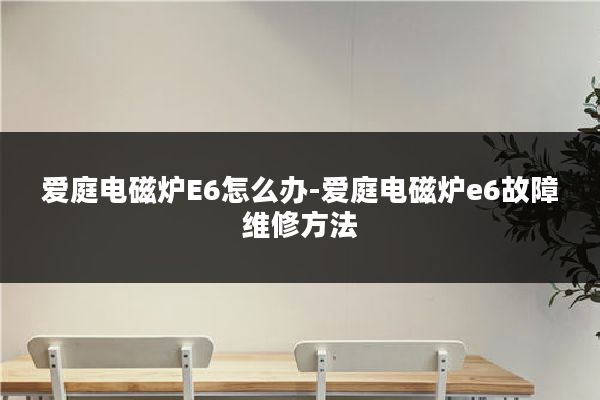 爱庭电磁炉E6怎么办-爱庭电磁炉e6故障维修方法