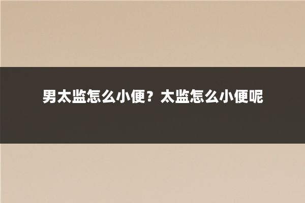 男太监怎么小便？太监怎么小便呢
